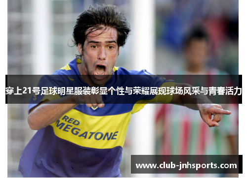 穿上21号足球明星服装彰显个性与荣耀展现球场风采与青春活力 穿上21号足球明星服装彰显个性与荣耀展现球场风采与青春活力