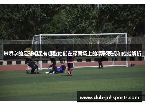 带娇字的足球明星有哪些他们在绿茵场上的精彩表现和成就解析 带娇字的足球明星有哪些他们在绿茵场上的精彩表现和成就解析