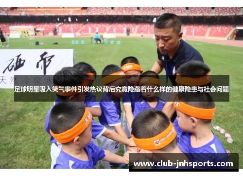 足球明星吸入笑气事件引发热议背后究竟隐藏着什么样的健康隐患与社会问题 足球明星吸入笑气事件引发热议背后究竟隐藏着什么样的健康隐患与社会问题