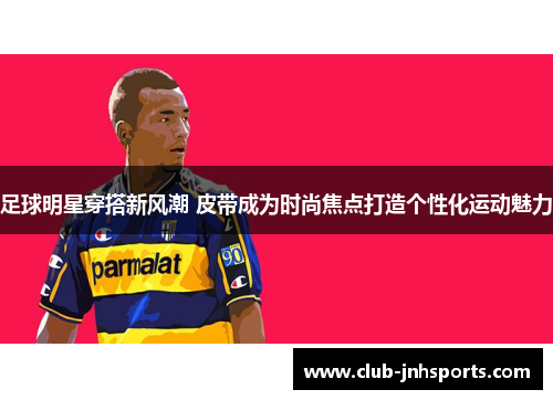 足球明星穿搭新风潮 皮带成为时尚焦点打造个性化运动魅力 足球明星穿搭新风潮 皮带成为时尚焦点打造个性化运动魅力