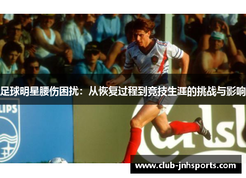 足球明星腰伤困扰:从恢复过程到竞技生涯的挑战与影响 足球明星腰伤困扰:从恢复过程到竞技生涯的挑战与影响