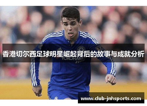 香港切尔西足球明星崛起背后的故事与成就分析 香港切尔西足球明星崛起背后的故事与成就分析