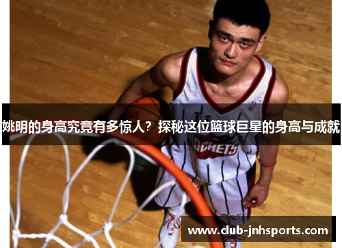 姚明的身高究竟有多惊人?探秘这位篮球巨星的身高与成就 姚明的身高究竟有多惊人?探秘这位篮球巨星的身高与成就