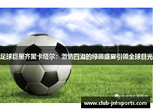 足球巨星齐聚卡塔尔:激情四溢的绿茵盛宴引领全球目光 足球巨星齐聚卡塔尔:激情四溢的绿茵盛宴引领全球目光