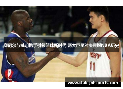 奥尼尔与姚明携手引领篮球新时代 两大巨星对决震撼NBA历史 奥尼尔与姚明携手引领篮球新时代 两大巨星对决震撼NBA历史