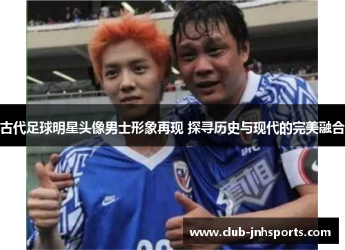 古代足球明星头像男士形象再现 探寻历史与现代的完美融合 古代足球明星头像男士形象再现 探寻历史与现代的完美融合