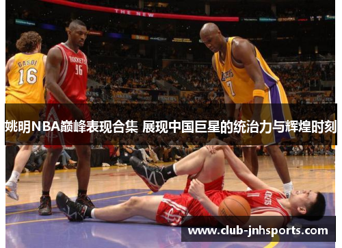 姚明NBA巅峰表现合集 展现中国巨星的统治力与辉煌时刻