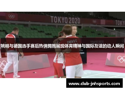 姚明与德国选手赛后热情拥抱展现体育精神与国际友谊的动人瞬间 姚明与德国选手赛后热情拥抱展现体育精神与国际友谊的动人瞬间