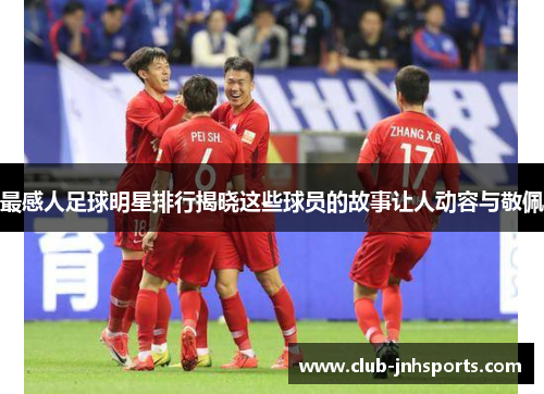 最感人足球明星排行揭晓这些球员的故事让人动容与敬佩 最感人足球明星排行揭晓这些球员的故事让人动容与敬佩