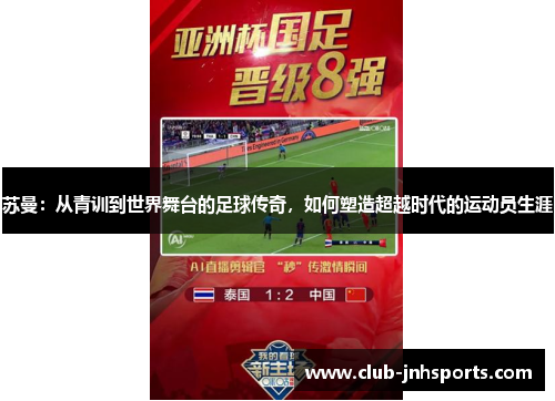 苏曼:从青训到世界舞台的足球传奇,如何塑造超越时代的运动员生涯 苏曼:从青训到世界舞台的足球传奇,如何塑造超越时代的运动员生涯