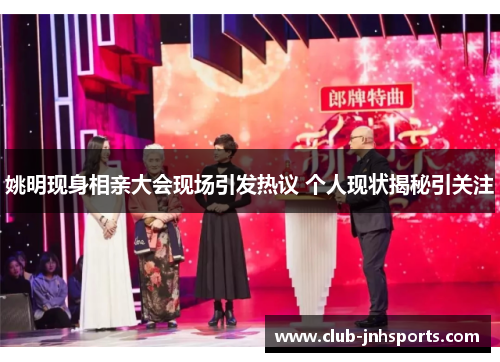 姚明现身相亲大会现场引发热议 个人现状揭秘引关注 姚明现身相亲大会现场引发热议 个人现状揭秘引关注