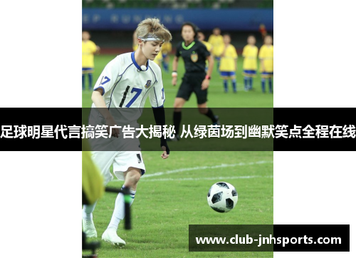 足球明星代言搞笑广告大揭秘 从绿茵场到幽默笑点全程在线 足球明星代言搞笑广告大揭秘 从绿茵场到幽默笑点全程在线