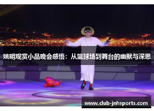姚明观赏小品晚会感悟:从篮球场到舞台的幽默与深思 姚明观赏小品晚会感悟:从篮球场到舞台的幽默与深思