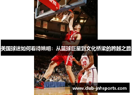 美国球迷如何看待姚明:从篮球巨星到文化桥梁的跨越之路 美国球迷如何看待姚明:从篮球巨星到文化桥梁的跨越之路
