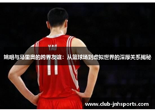 姚明与马里奥的跨界友谊:从篮球场到虚拟世界的深厚关系揭秘 姚明与马里奥的跨界友谊:从篮球场到虚拟世界的深厚关系揭秘