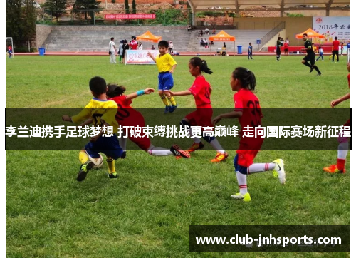 李兰迪携手足球梦想 打破束缚挑战更高巅峰 走向国际赛场新征程 李兰迪携手足球梦想 打破束缚挑战更高巅峰 走向国际赛场新征程