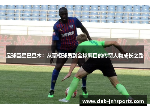 足球巨星巴旦木:从草根球员到全球瞩目的传奇人物成长之路 足球巨星巴旦木:从草根球员到全球瞩目的传奇人物成长之路