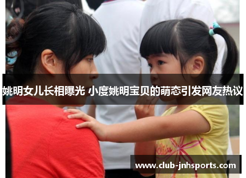 姚明女儿长相曝光 小度姚明宝贝的萌态引发网友热议 姚明女儿长相曝光 小度姚明宝贝的萌态引发网友热议