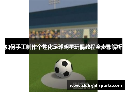 如何手工制作个性化足球明星玩偶教程全步骤解析 如何手工制作个性化足球明星玩偶教程全步骤解析