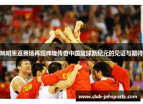 姚明重返赛场再现辉煌传奇中国篮球新纪元的见证与期待 姚明重返赛场再现辉煌传奇中国篮球新纪元的见证与期待