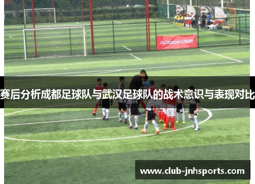 赛后分析成都足球队与武汉足球队的战术意识与表现对比