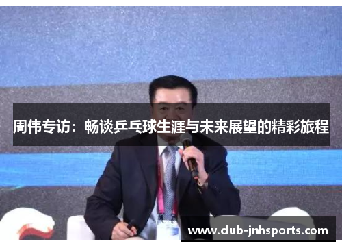 周伟专访：畅谈乒乓球生涯与未来展望的精彩旅程