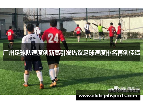 广州足球队速度创新高引发热议足球速度排名再创佳绩
