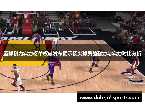 篮球耐力实力榜单权威发布揭示顶尖球员的耐力与实力对比分析