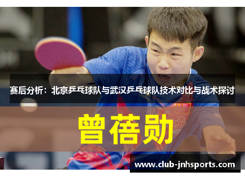 赛后分析：北京乒乓球队与武汉乒乓球队技术对比与战术探讨