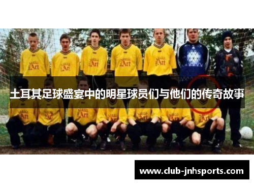土耳其足球盛宴中的明星球员们与他们的传奇故事