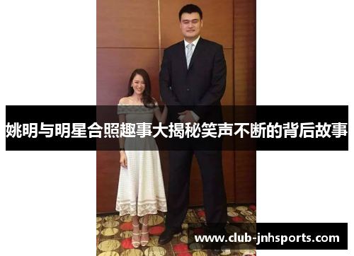 姚明与明星合照趣事大揭秘笑声不断的背后故事