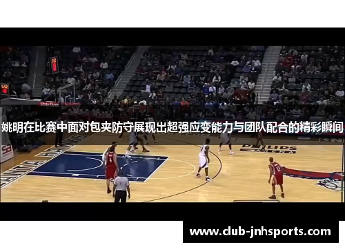 姚明在比赛中面对包夹防守展现出超强应变能力与团队配合的精彩瞬间