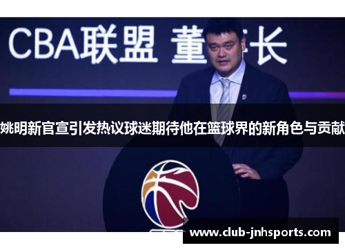 姚明新官宣引发热议球迷期待他在篮球界的新角色与贡献