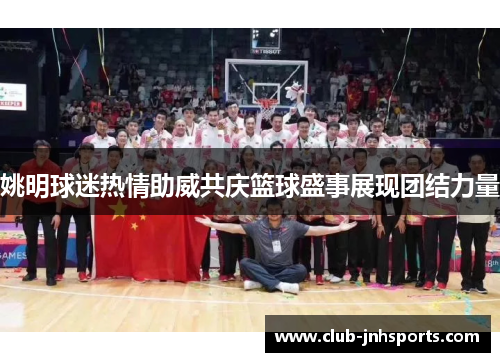 姚明球迷热情助威共庆篮球盛事展现团结力量