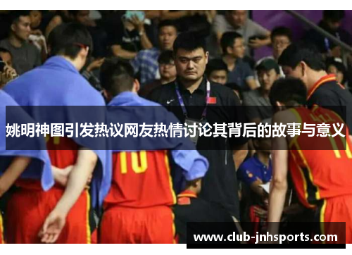 姚明神图引发热议网友热情讨论其背后的故事与意义