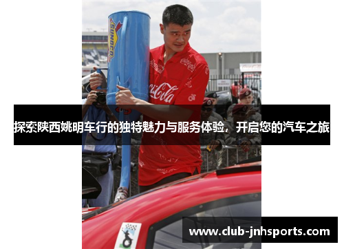 探索陕西姚明车行的独特魅力与服务体验，开启您的汽车之旅