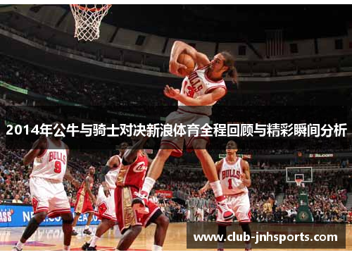 2014年公牛与骑士对决新浪体育全程回顾与精彩瞬间分析