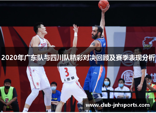 2020年广东队与四川队精彩对决回顾及赛季表现分析