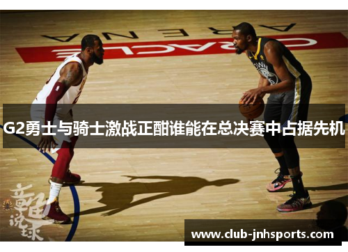 G2勇士与骑士激战正酣谁能在总决赛中占据先机
