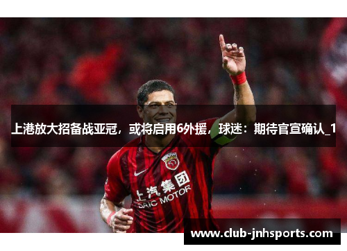 上港放大招备战亚冠,或将启用6外援,球迷:期待官宣确认_1 上港放大招备战亚冠,或将启用6外援,球迷:期待官宣确认_1