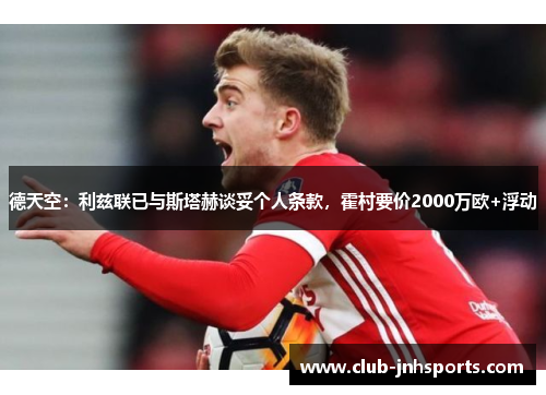 德天空：利兹联已与斯塔赫谈妥个人条款，霍村要价2000万欧+浮动