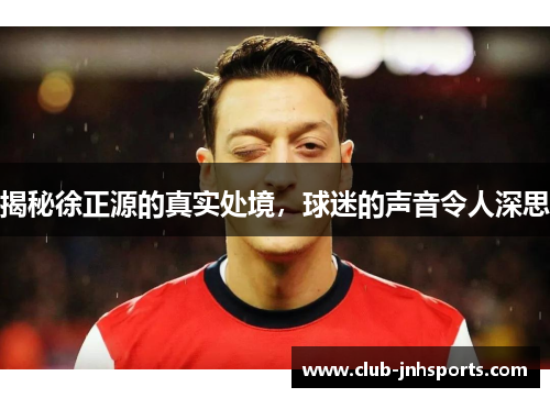 揭秘徐正源的真实处境，球迷的声音令人深思