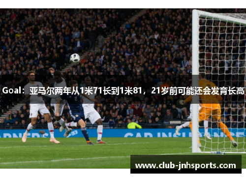 Goal:亚马尔两年从1米71长到1米81,21岁前可能还会发育长高 Goal:亚马尔两年从1米71长到1米81,21岁前可能还会发育长高
