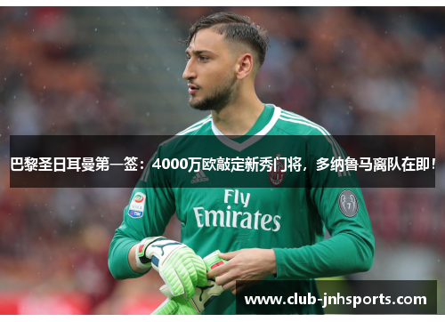 巴黎圣日耳曼第一签:4000万欧敲定新秀门将,多纳鲁马离队在即! 巴黎圣日耳曼第一签:4000万欧敲定新秀门将,多纳鲁马离队在即!