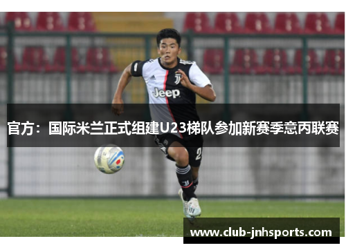 官方:国际米兰正式组建U23梯队参加新赛季意丙联赛 官方:国际米兰正式组建U23梯队参加新赛季意丙联赛