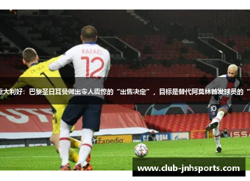 曼联迎来重大利好:巴黎圣日耳曼做出令人震惊的“出售决定”,目标是替代阿莫林首发球员的“顶级球星” 曼联迎来重大利好:巴黎圣日耳曼做出令人震惊的“出售决定”,目标是替代阿莫林首发球员的“顶级球星”