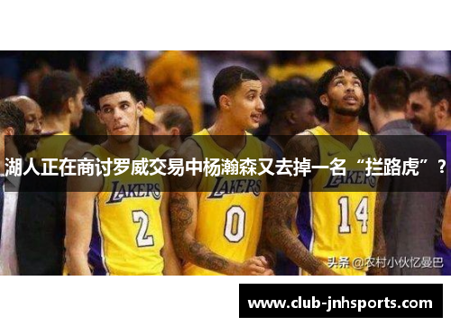 湖人正在商讨罗威交易中杨瀚森又去掉一名“拦路虎”? 湖人正在商讨罗威交易中杨瀚森又去掉一名“拦路虎”?