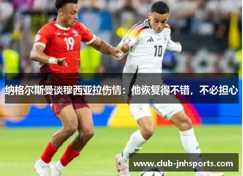 纳格尔斯曼谈穆西亚拉伤情:他恢复得不错,不必担心 纳格尔斯曼谈穆西亚拉伤情:他恢复得不错,不必担心