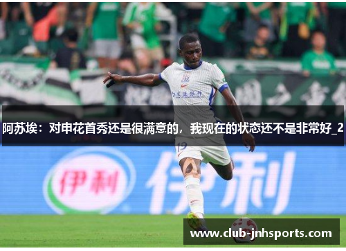 阿苏埃：对申花首秀还是很满意的，我现在的状态还不是非常好_2