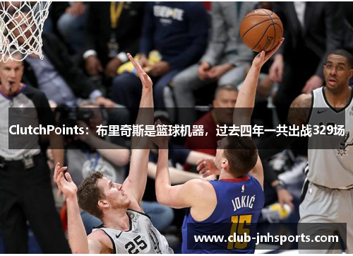 ClutchPoints:布里奇斯是篮球机器,过去四年一共出战329场 ClutchPoints:布里奇斯是篮球机器,过去四年一共出战329场